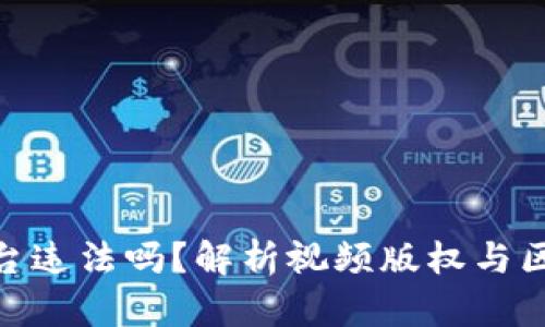 把视频做成区块链平台违法吗？解析视频版权与区块链技术的法律风险