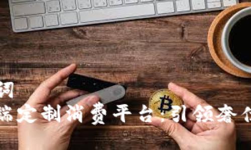 –与关键词–
区块链高端定制消费平台：引领奢侈品新潮流